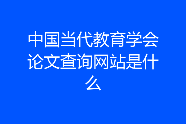 中国当代教育学会论文查询网站是什么