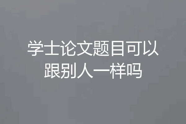 学士论文题目可以跟别人一样吗