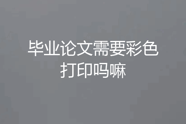 毕业论文需要彩色打印吗嘛