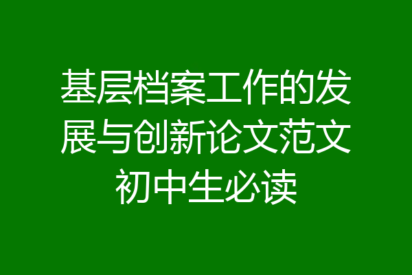 基层档案工作的发展与创新论文范文初中生必读
