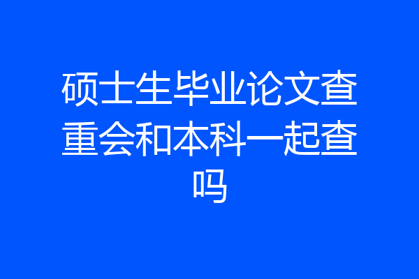 硕士生毕业论文查重会和本科一起查吗