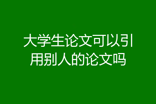大学生论文可以引用别人的论文吗