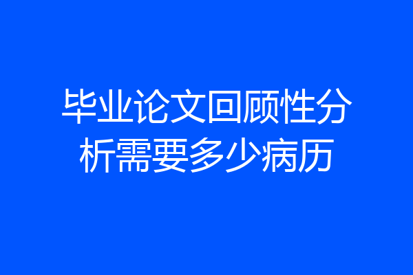 毕业论文回顾性分析需要多少病历