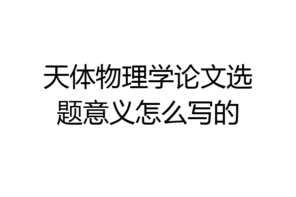 天体物理学论文选题意义怎么写的