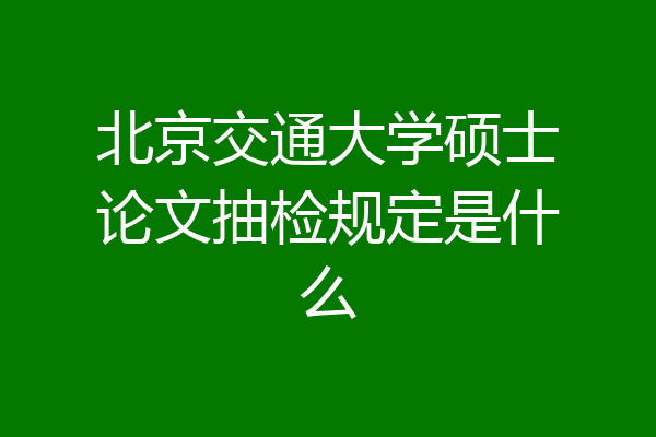 北京交通大学硕士论文抽检规定是什么
