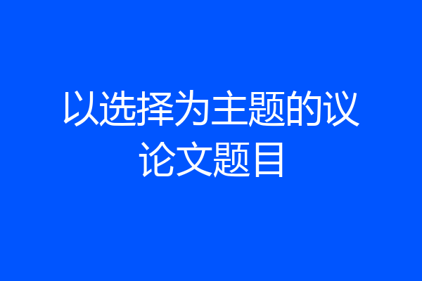 以选择为主题的议论文题目