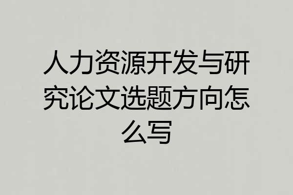 人力资源开发与研究论文选题方向怎么写