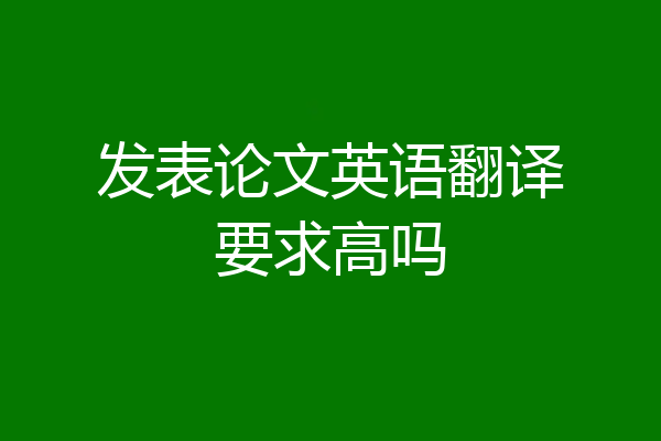 发表论文英语翻译要求高吗