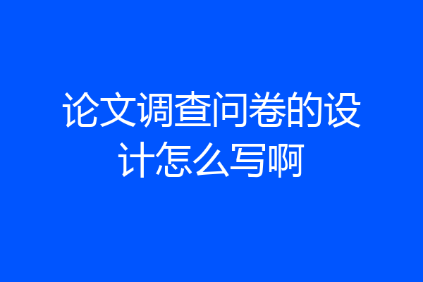 论文调查问卷的设计怎么写啊
