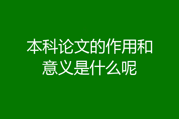 本科论文的作用和意义是什么呢
