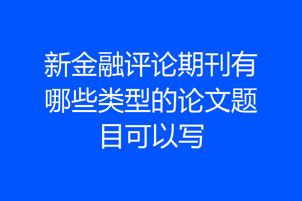 新金融评论期刊有哪些类型的论文题目可以写
