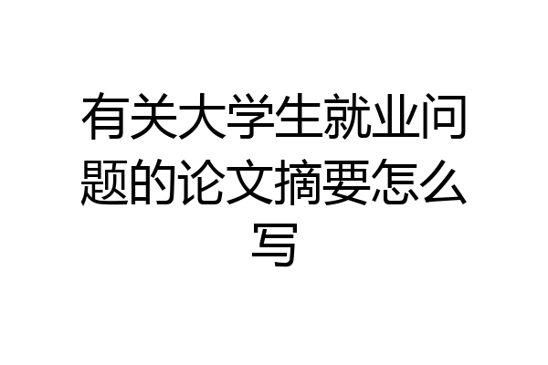 有关大学生就业问题的论文摘要怎么写