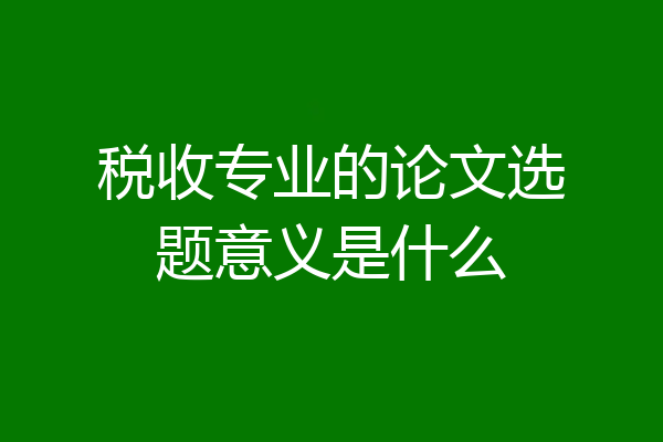 税收专业的论文选题意义是什么