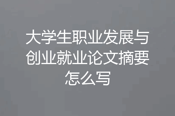 大学生职业发展与创业就业论文摘要怎么写