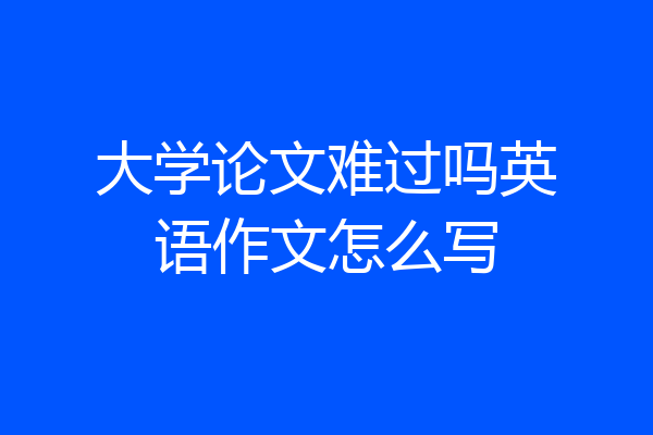 大学论文难过吗英语作文怎么写