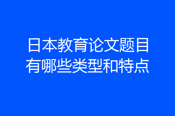 日本教育论文题目有哪些类型和特点