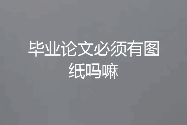毕业论文必须有图纸吗嘛