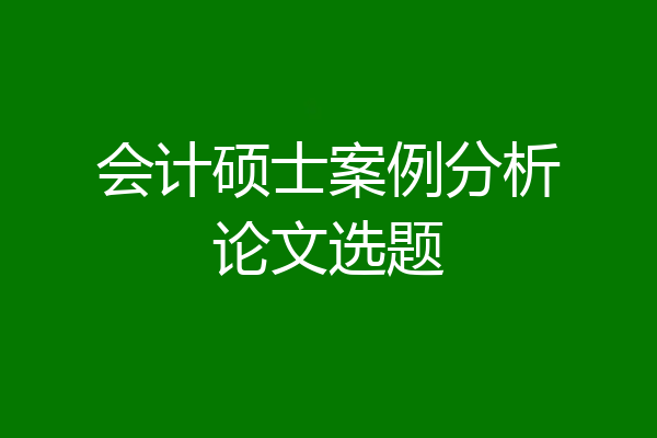 会计硕士案例分析论文选题