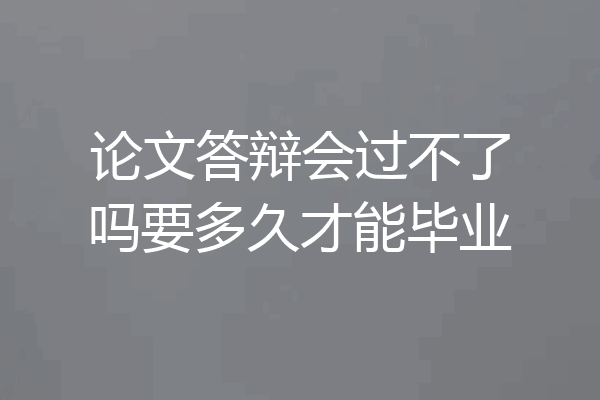 论文答辩会过不了吗要多久才能毕业