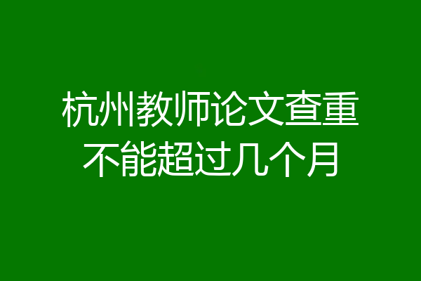 杭州教师论文查重不能超过几个月
