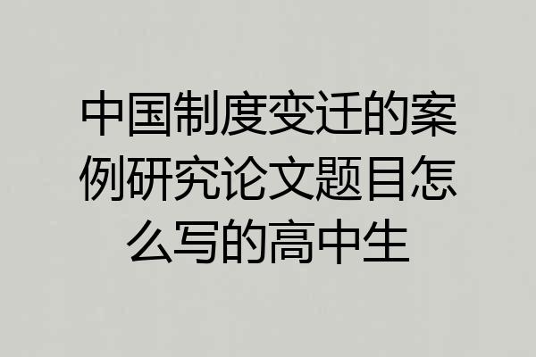 中国制度变迁的案例研究论文题目怎么写的高中生