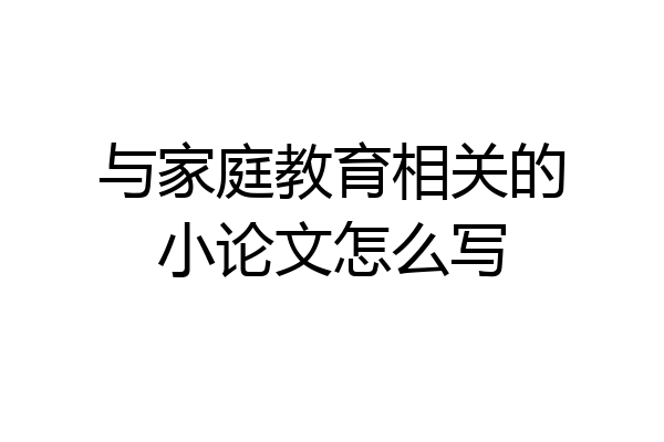 与家庭教育相关的小论文怎么写