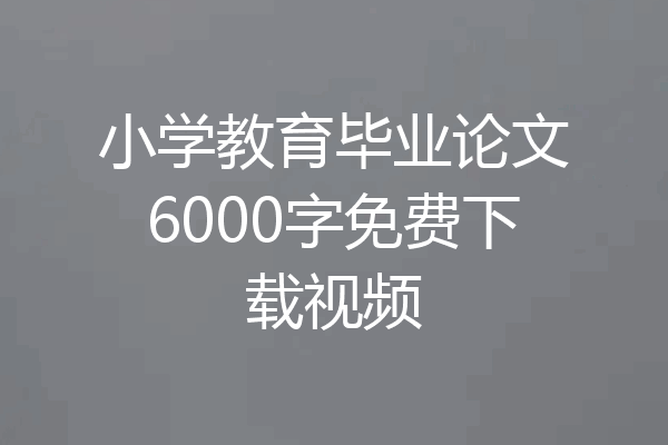 小学教育毕业论文6000字免费下载视频