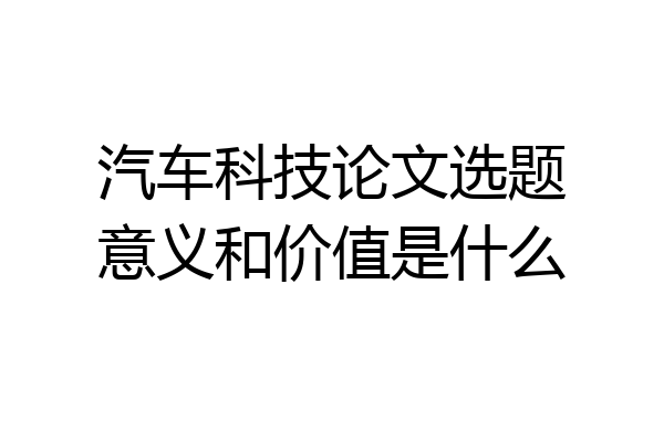 汽车科技论文选题意义和价值是什么