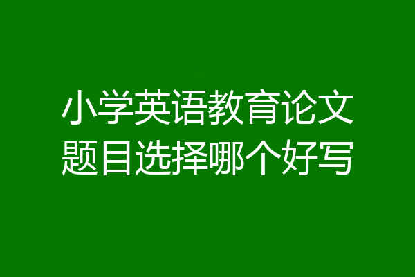 小学英语教育论文题目选择哪个好写