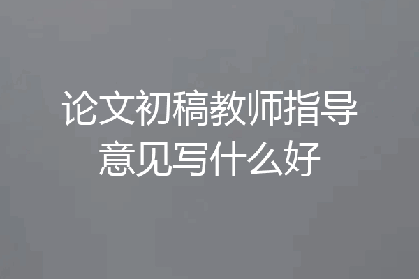 论文初稿教师指导意见写什么好