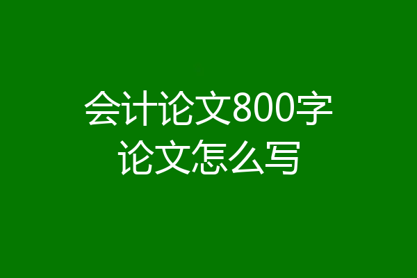 会计论文800字论文怎么写