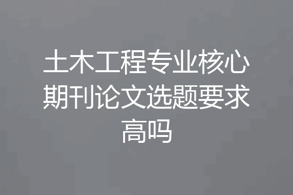 土木工程专业核心期刊论文选题要求高吗