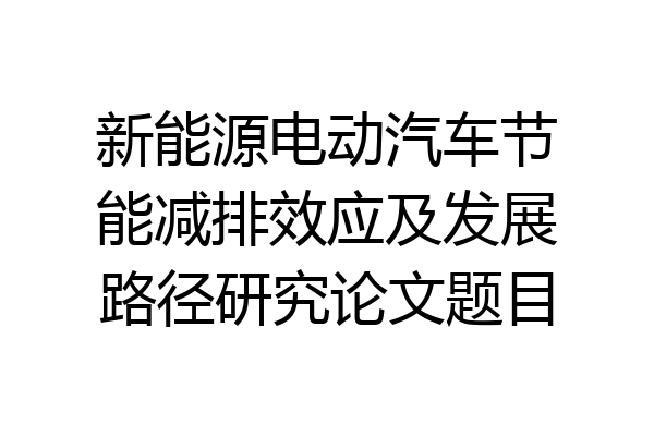 新能源电动汽车节能减排效应及发展路径研究论文题目