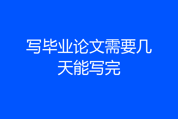 写毕业论文需要几天能写完