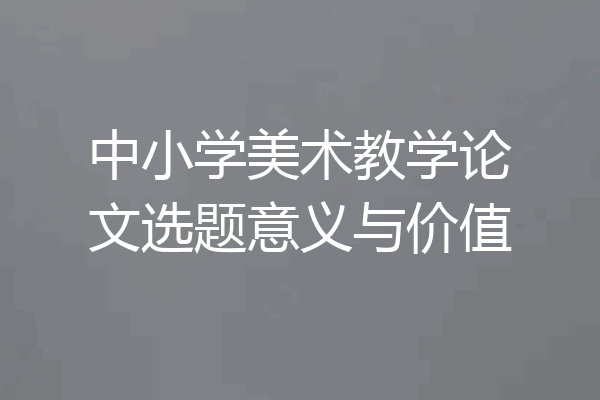 中小学美术教学论文选题意义与价值