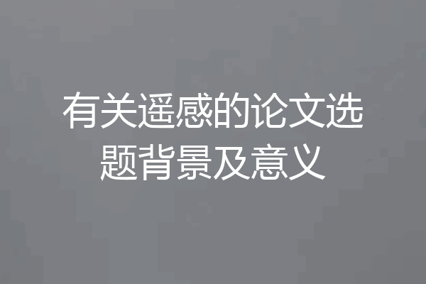 有关遥感的论文选题背景及意义