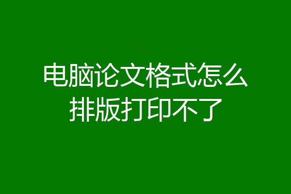 电脑论文格式怎么排版打印不了
