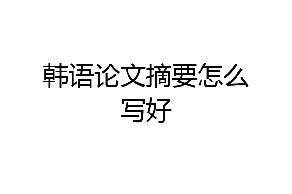 韩语论文摘要怎么写好
