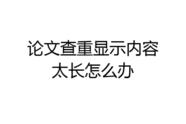 论文查重显示内容太长怎么办