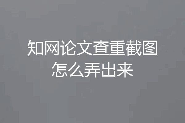 知网论文查重截图怎么弄出来