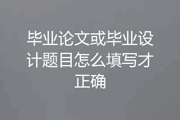 毕业论文或毕业设计题目怎么填写才正确