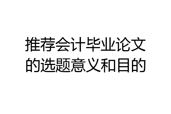 推荐会计毕业论文的选题意义和目的