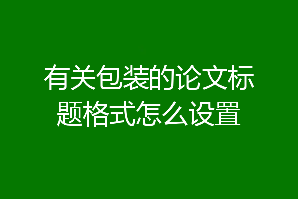 有关包装的论文标题格式怎么设置