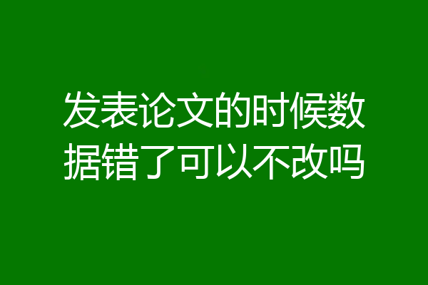 发表论文的时候数据错了可以不改吗