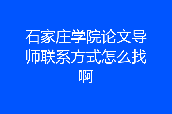 石家庄学院论文导师联系方式怎么找啊