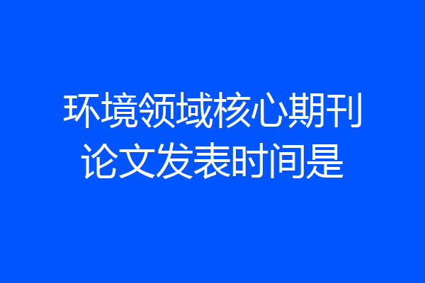 环境领域核心期刊论文发表时间是