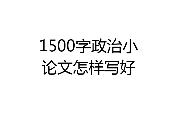 1500字政治小论文怎样写好