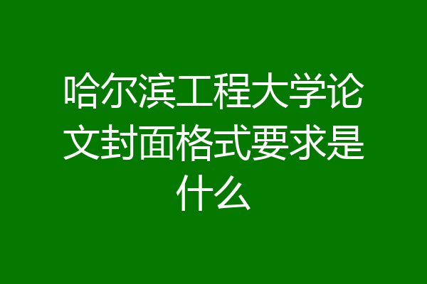 哈尔滨工程大学论文封面格式要求是什么