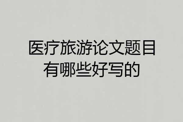 医疗旅游论文题目有哪些好写的