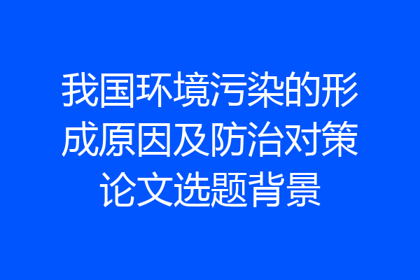 我国环境污染的形成原因及防治对策论文选题背景